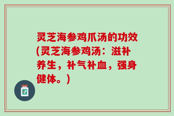 灵芝海参鸡爪汤的功效(灵芝海参鸡汤：滋补养生，补气补血，强身健体。)
