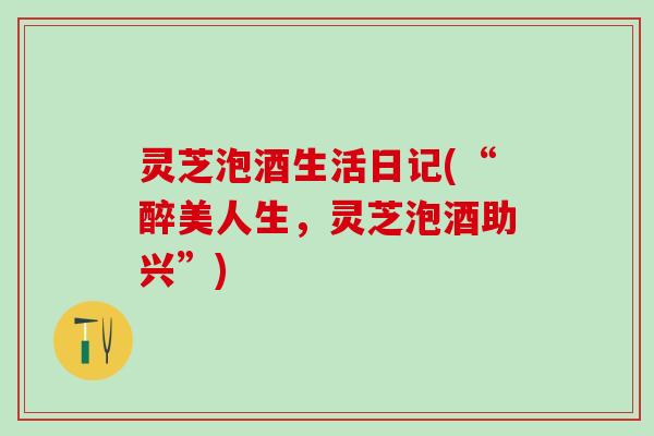 灵芝泡酒生活日记(“醉美人生,灵芝泡酒助兴”) 灵芝泡酒生活日记(“醉美人生,灵芝泡酒助兴”)