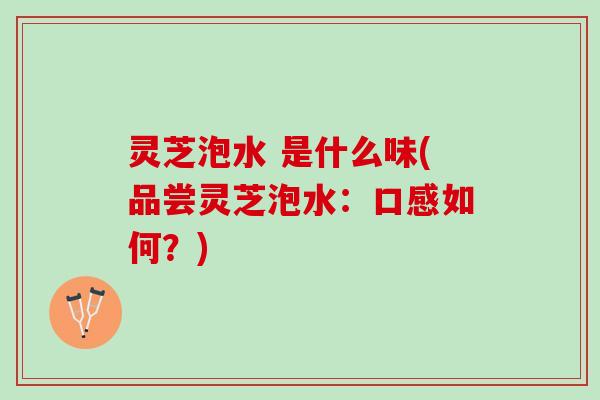 灵芝泡水 是什么味(品尝灵芝泡水:口感如何?) 灵芝泡水 是什么味(品尝灵芝泡水:口感如何?)