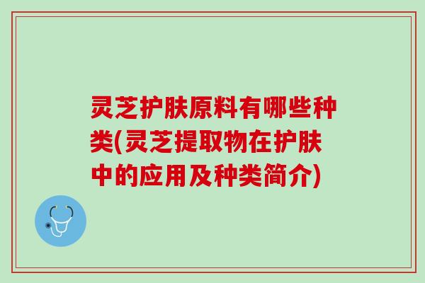 灵芝护肤原料有哪些种类(灵芝提取物在护肤中的应用及种类简介)