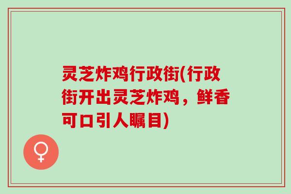 灵芝炸鸡行政街(行政街开出灵芝炸鸡，鲜香可口引人瞩目)