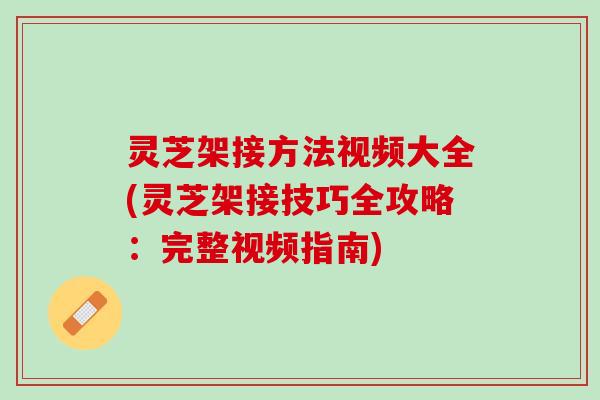 灵芝架接方法视频大全(灵芝架接技巧全攻略：完整视频指南)