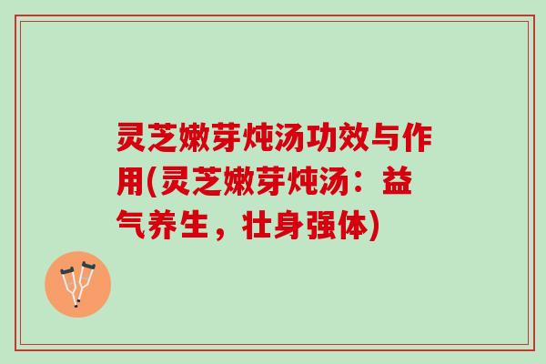 灵芝嫩芽炖汤功效与作用(灵芝嫩芽炖汤：益气养生，壮身强体)