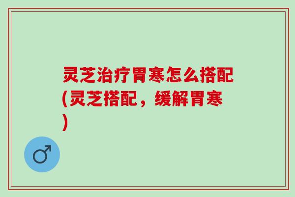 灵芝治疗胃寒怎么搭配(灵芝搭配，缓解胃寒)