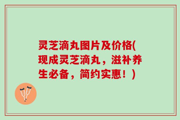 灵芝滴丸图片及价格(现成灵芝滴丸，滋补养生必备，简约实惠！)