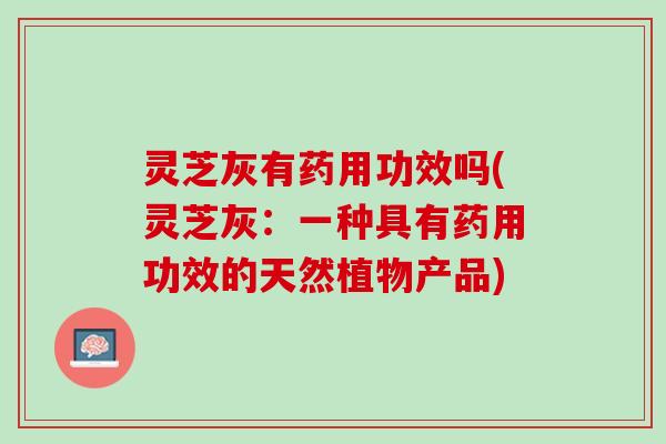 灵芝灰有药用功效吗(灵芝灰:一种具有药用功效的天然植物产品) 灵芝灰有药用功效吗(灵芝灰:一种具有药用功效的天然植物产品)
