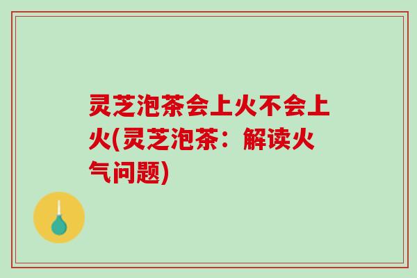 灵芝泡茶会上火不会上火(灵芝泡茶：解读火气问题)