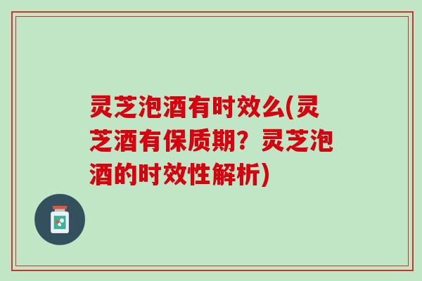 灵芝泡酒有时效么(灵芝酒有保质期？灵芝泡酒的时效性解析)