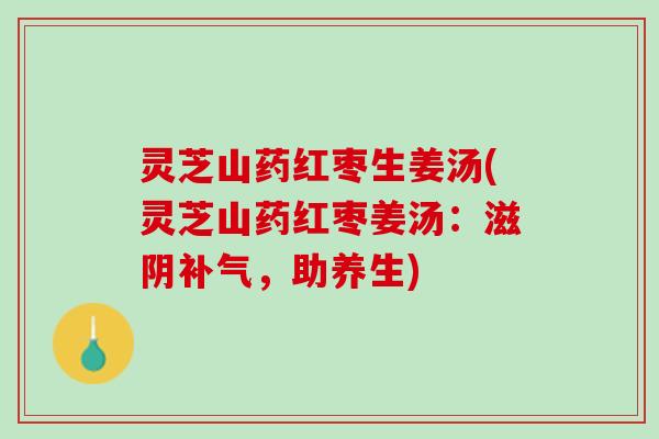 灵芝山药红枣生姜汤(灵芝山药红枣姜汤：滋阴，助养生)