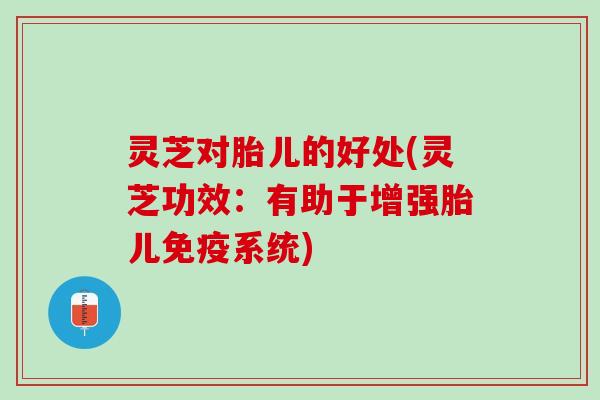 灵芝对胎儿的好处(灵芝功效:有助于增强胎儿免疫系统) 灵芝对胎儿的好处(灵芝功效:有助于增强胎儿免疫系统)