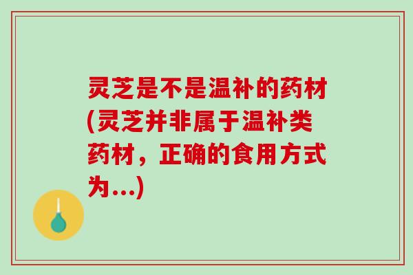 灵芝是不是温补的药材(灵芝并非属于温补类药材，正确的食用方式为...)