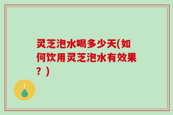 灵芝泡水喝多少天(如何饮用灵芝泡水有效果？)