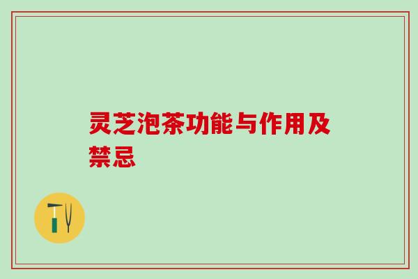 灵芝泡茶功能与作用及禁忌 灵芝泡茶功能与作用及禁忌