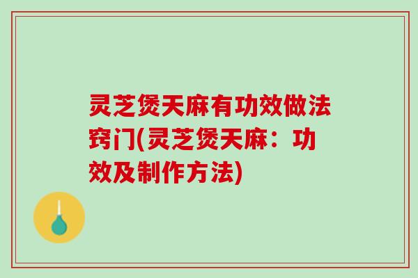 灵芝煲天麻有功效做法窍门(灵芝煲天麻：功效及制作方法)