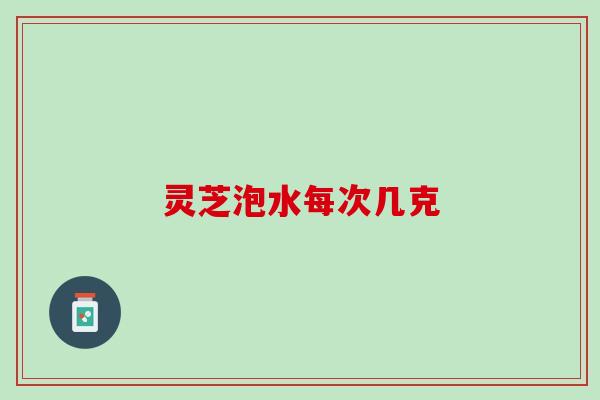 灵芝泡水每次几克 灵芝泡水每次几克