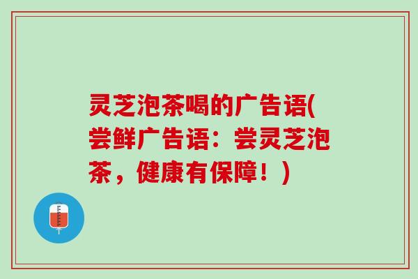灵芝泡茶喝的广告语(尝鲜广告语：尝灵芝泡茶，健康有保障！)