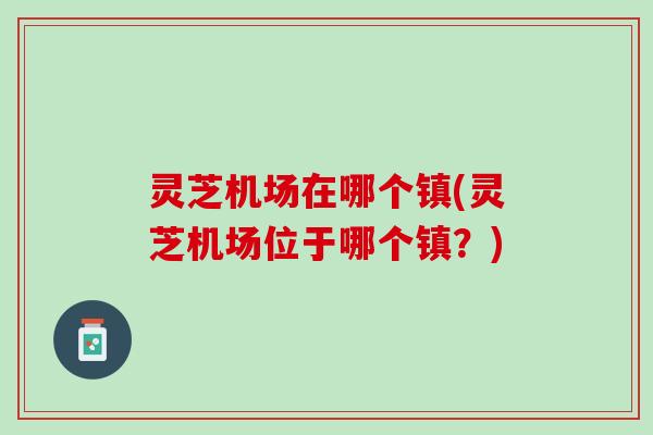 灵芝机场在哪个镇(灵芝机场位于哪个镇？)