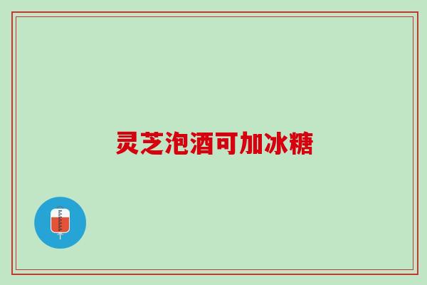 灵芝泡酒可加冰糖