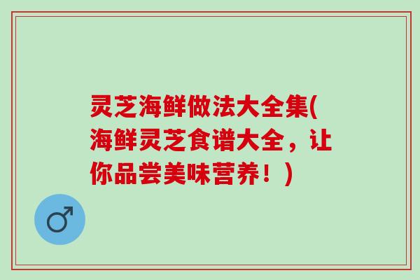 灵芝海鲜做法大全集(海鲜灵芝食谱大全，让你品尝美味营养！)