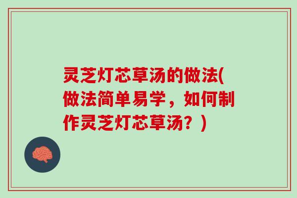 灵芝灯芯草汤的做法(做法简单易学，如何制作灵芝灯芯草汤？)