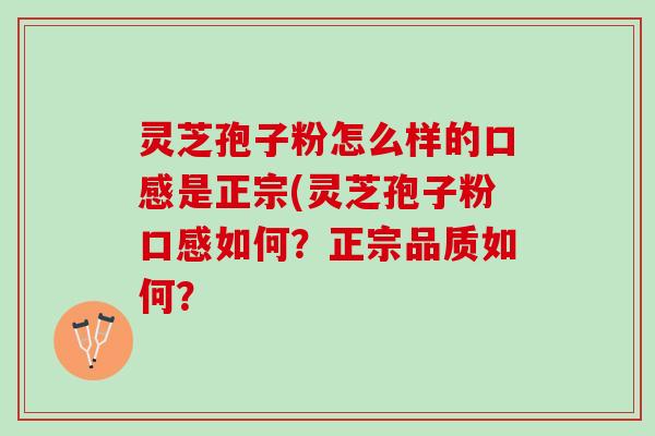 灵芝孢子粉怎么样的口感是正宗(灵芝孢子粉口感如何?正宗品质如何? 灵芝孢子粉怎么样的口感是正宗(灵芝孢子粉口感如何?正宗品质如何?