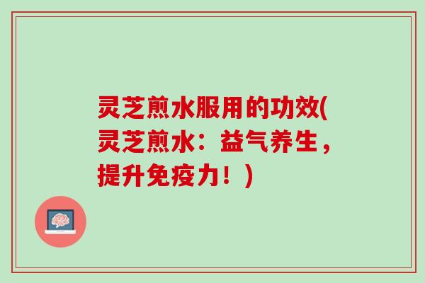 灵芝煎水服用的功效(灵芝煎水：益气养生，提升免疫力！)