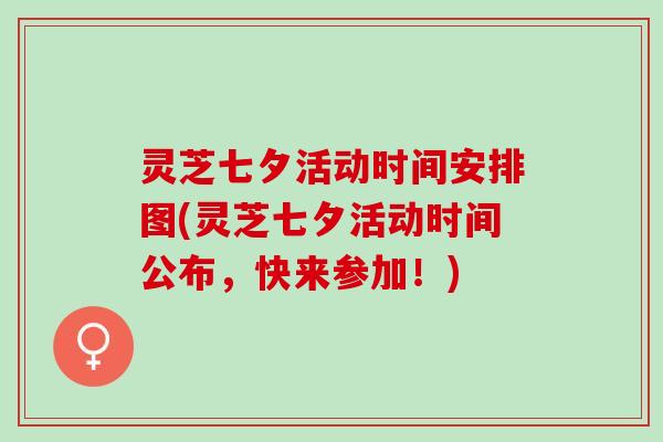 灵芝七夕活动时间安排图(灵芝七夕活动时间公布,快来参加!) 灵芝七夕活动时间安排图(灵芝七夕活动时间公布,快来参加!)