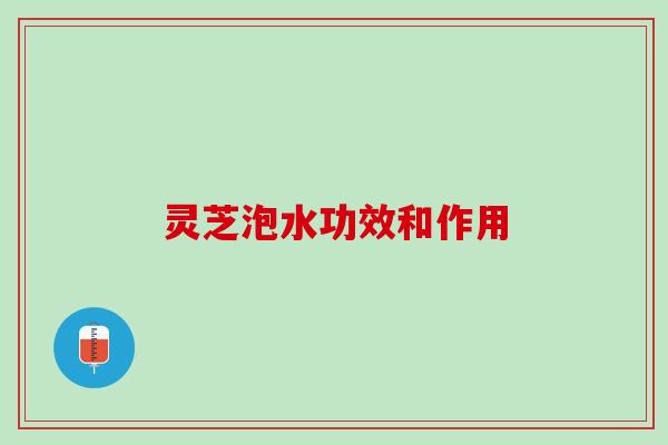 灵芝泡水功效和作用