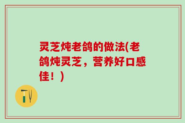 灵芝炖老鸽的做法(老鸽炖灵芝，营养好口感佳！)