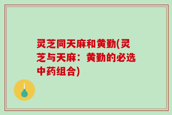 灵芝同天麻和黄勤(灵芝与天麻：黄勤的必选组合)