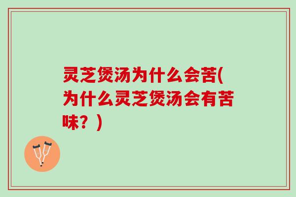 灵芝煲汤为什么会苦(为什么灵芝煲汤会有苦味?) 灵芝煲汤为什么会苦(为什么灵芝煲汤会有苦味?)