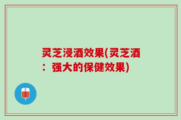 灵芝浸酒效果(灵芝酒:强大的保健效果) 灵芝浸酒效果(灵芝酒:强大的保健效果)