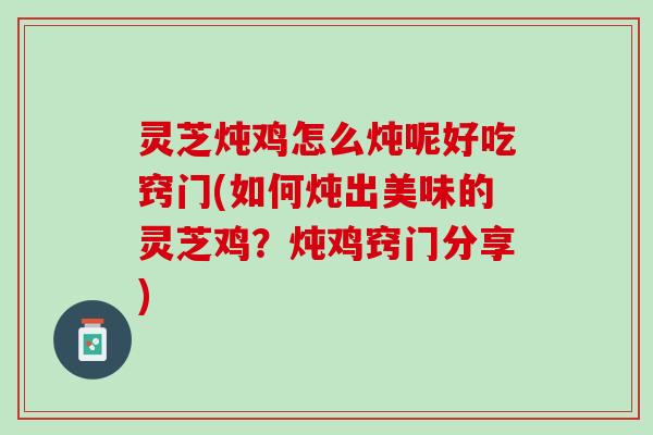 灵芝炖鸡怎么炖呢好吃窍门(如何炖出美味的灵芝鸡?炖鸡窍门分享) 灵芝炖鸡怎么炖呢好吃窍门(如何炖出美味的灵芝鸡?炖鸡窍门分享)