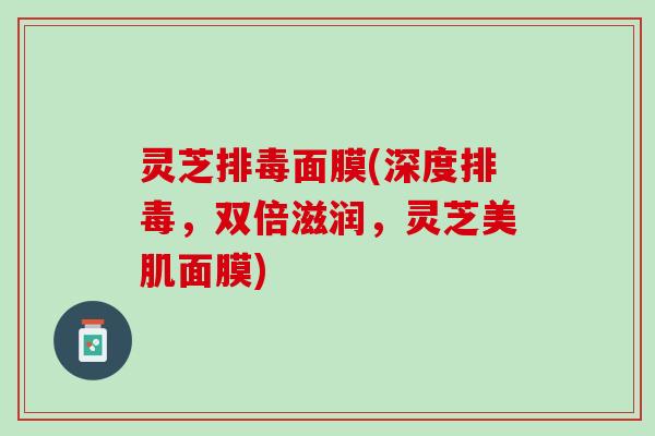 灵芝排毒面膜(深度排毒，双倍滋润，灵芝美肌面膜)