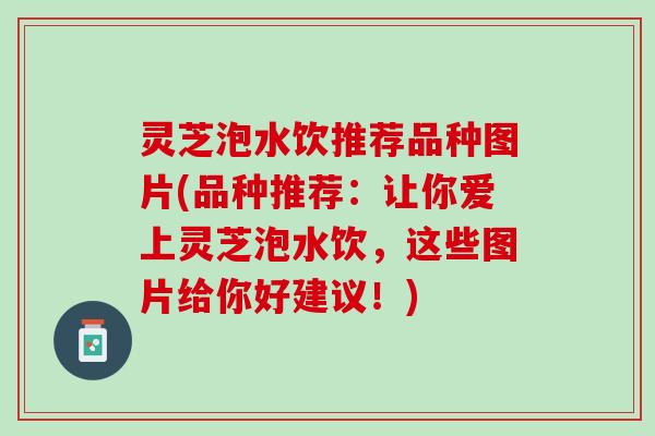 灵芝泡水饮推荐品种图片(品种推荐：让你爱上灵芝泡水饮，这些图片给你好建议！)