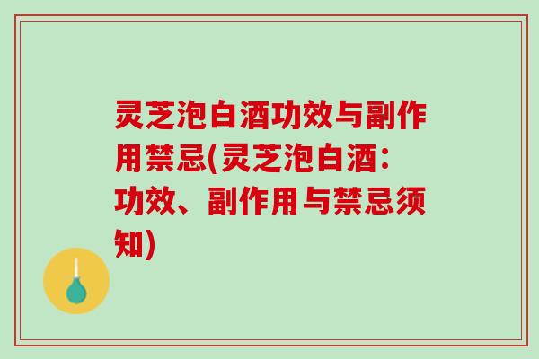 灵芝泡白酒功效与副作用禁忌(灵芝泡白酒：功效、副作用与禁忌须知)