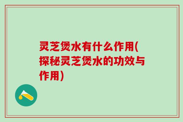 灵芝煲水有什么作用(探秘灵芝煲水的功效与作用) 灵芝煲水有什么作用(探秘灵芝煲水的功效与作用)