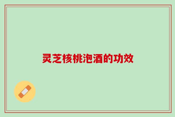 灵芝核桃泡酒的功效