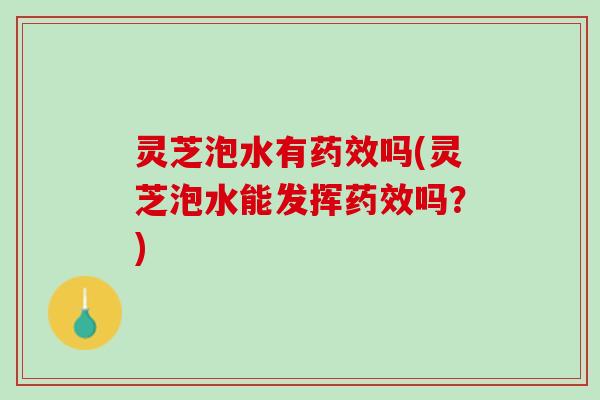 灵芝泡水有药效吗(灵芝泡水能发挥药效吗？)