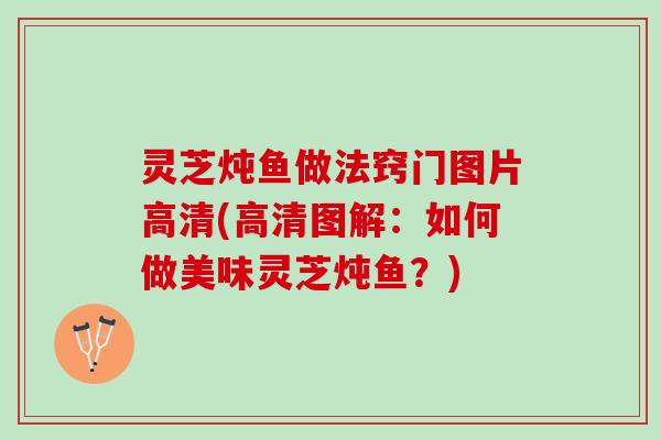 灵芝炖鱼做法窍门图片高清(高清图解：如何做美味灵芝炖鱼？)