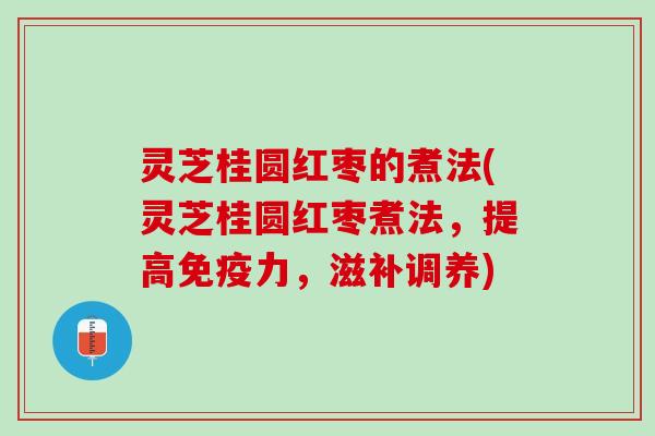 灵芝桂圆红枣的煮法(灵芝桂圆红枣煮法，提高免疫力，滋补调养)