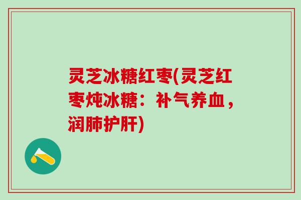 灵芝冰糖红枣(灵芝红枣炖冰糖：补气养血，润肺护肝)