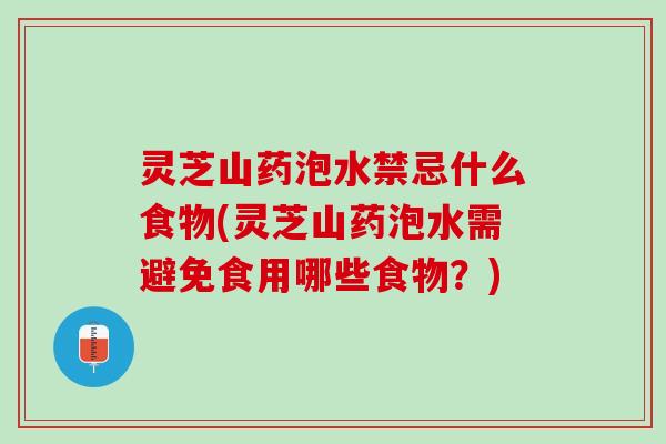 灵芝山药泡水禁忌什么食物(灵芝山药泡水需避免食用哪些食物?) 灵芝山药泡水禁忌什么食物(灵芝山药泡水需避免食用哪些食物?)