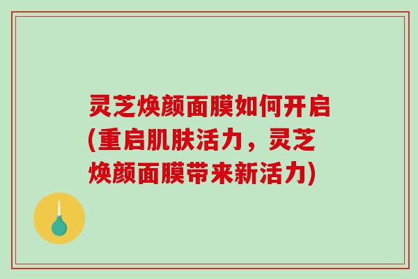 灵芝焕颜面膜如何开启(重启活力,灵芝焕颜面膜带来新活力) 灵芝焕颜面膜如何开启(重启活力,灵芝焕颜面膜带来新活力)