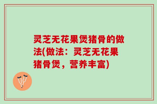 灵芝无花果煲猪骨的做法(做法：灵芝无花果猪骨煲，营养丰富)