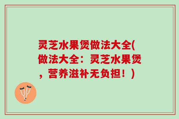 灵芝水果煲做法大全(做法大全:灵芝水果煲,营养滋补无负担!) 灵芝水果煲做法大全(做法大全:灵芝水果煲,营养滋补无负担!)