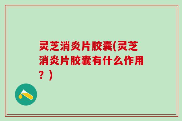 灵芝消炎片胶囊(灵芝消炎片胶囊有什么作用？)