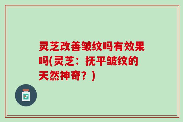 灵芝改善皱纹吗有效果吗(灵芝：抚平皱纹的天然神奇？)