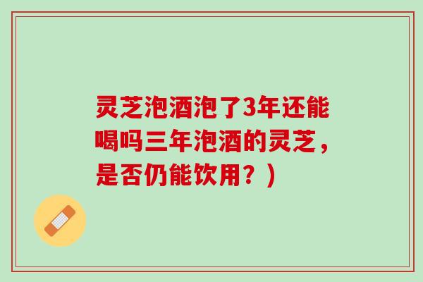 灵芝泡酒泡了3年还能喝吗三年泡酒的灵芝，是否仍能饮用？)