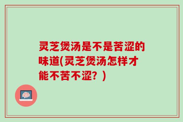 灵芝煲汤是不是苦涩的味道(灵芝煲汤怎样才能不苦不涩？)